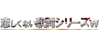 悲しくない歌詞シリーズｗ ()