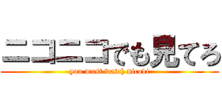 ニコニコでも見てろ (you must watch nicovi)