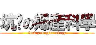 坑爹の婦産科學 (fuck you gynecology)