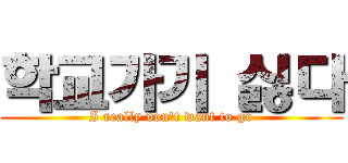 학교가기 싫다 (I really don't want to go)