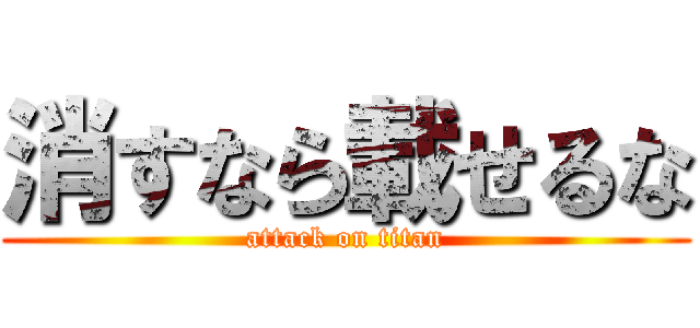 消すなら載せるな (attack on titan)