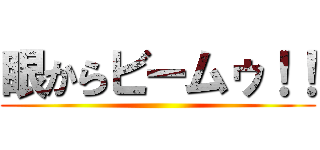 眼からビームゥ！！ ()