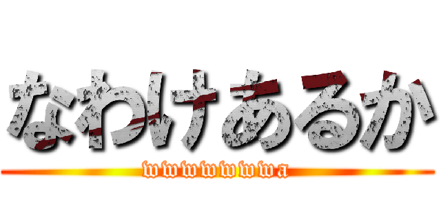 なわけあるか (wwwwwwwa)