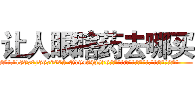 让人眼瞎药去哪买 (让人眼瞎药去哪买【电.话186x0156x9662-Q194843976林氏药业】我们做的是长期生意,靠的是老客户长期支持
参考消息网2月20日报道 韩媒称，“剩女多、离婚率高的城市，房价一定会上涨。”这是中国经济学家金岩石2016年12月参加在上海举行的房地产相关论坛时说的话。
)