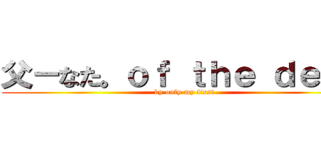 父－なた。ｏｆ ｔｈｅ ｄｅａｄ (by only my first)