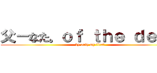 父－なた。ｏｆ ｔｈｅ ｄｅａｄ (by only my first)