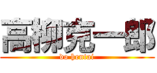 高柳克一郎 (do hentai)