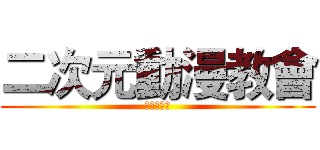 二次元動漫教會 (本專徵管中)