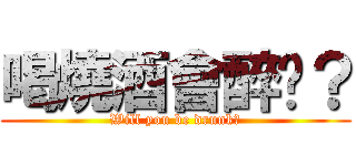 喝燒酒會醉嗎？ (Will you be drunk?)