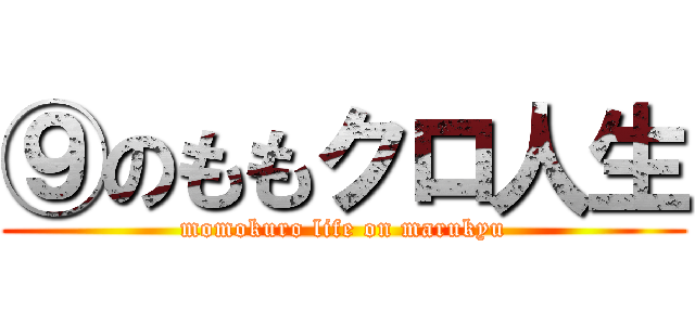 ⑨のももクロ人生 (momokuro life on marukyu)