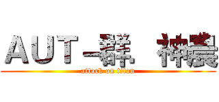 ＡＵＴ－群．神農 (attack on titan)