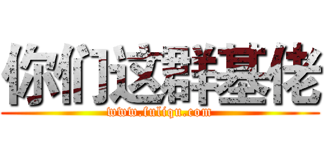 你们这群基佬 (www.fuliqu.com)