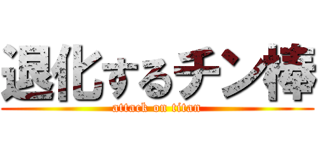 退化するチン棒 (attack on titan)