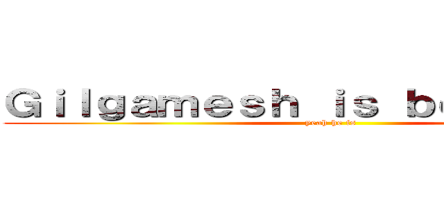 Ｇｉｌｇａｍｅｓｈ ｉｓ ｂｅｓｔ ｇｉｒｌ (yeah he is)