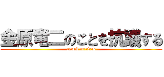 金原竜二のことを抗議する (attack on titan)