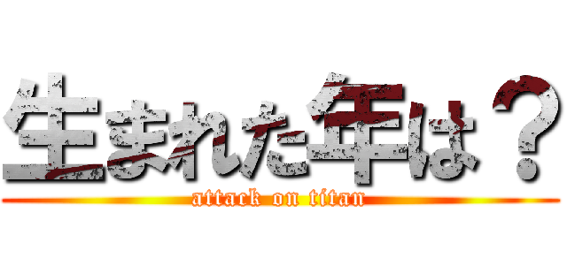 生まれた年は？ (attack on titan)