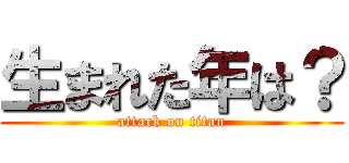 生まれた年は？ (attack on titan)