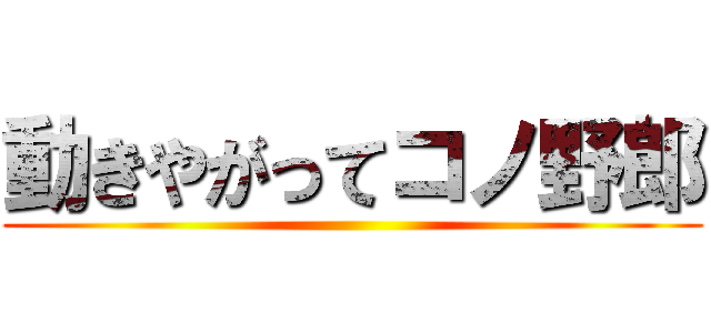 動きやがってコノ野郎 ()