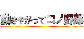 動きやがってコノ野郎 ()