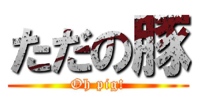 ただの豚 (Oh pig!)