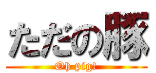 ただの豚 (Oh pig!)