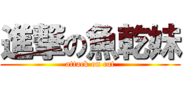 進撃の魚乾妹 (attack on cat)