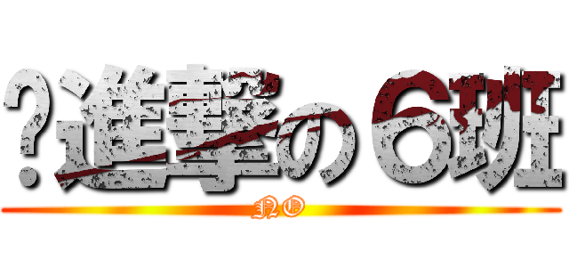 〜進撃の６班 (NO)