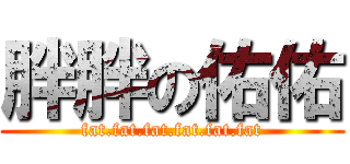胖胖の佑佑 (fat.fat.fat.fat.fat.fat)