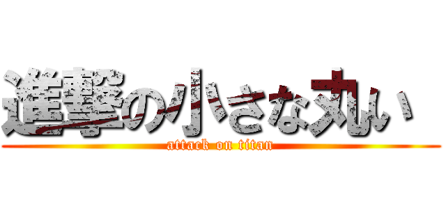 進撃の小さな丸い  (attack on titan)