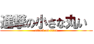 進撃の小さな丸い  (attack on titan)