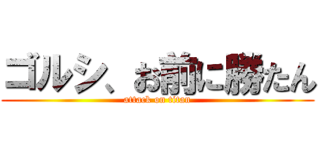 ゴルシ、お前に勝たん (attack on titan)