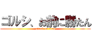 ゴルシ、お前に勝たん (attack on titan)