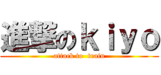 進撃のｋｉｙｏ (attack to  train)