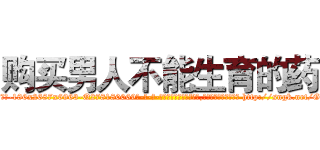 购买男人不能生育的药 (购买男人不能生育的药【电-186x2687x6963-Q278180069元-吉-药-业】我们做的是长期生意,靠的是老客户长期支持 http://sngk.net/GL5FSn
)