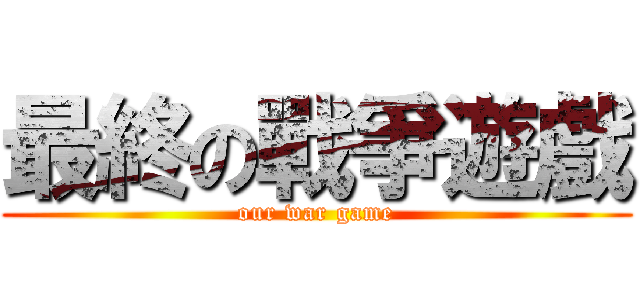 最終の戰爭遊戲 ( our war game )