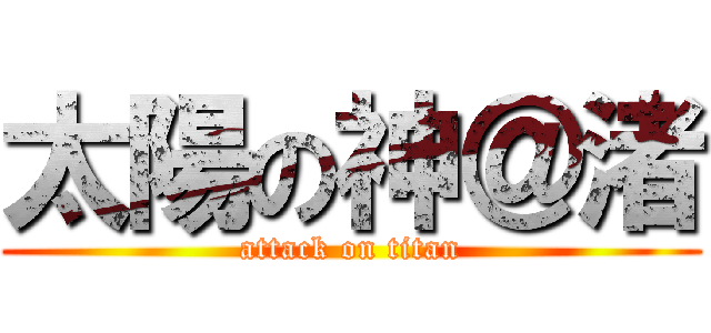 太陽の神＠渚 (attack on titan)