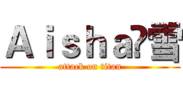 Ａｉｓｈａ乄雪 (attack on titan)