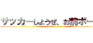 サッカーしようぜ、お前ボールな (attack on titan)