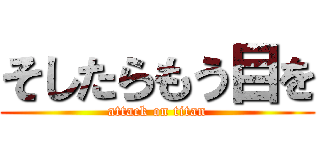 そしたらもう目を (attack on titan)
