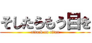 そしたらもう目を (attack on titan)