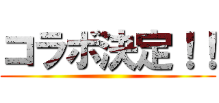 コラボ決定！！ ()