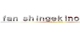 ｆａｎ ｓｈｉｎｇｅｋｉｎｏｋｙｏｊｉｎ (attack on titan)