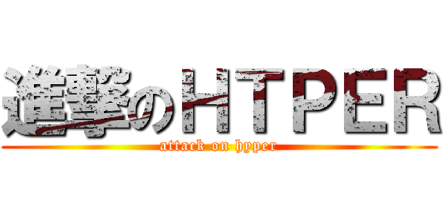 進撃のＨＴＰＥＲ (attack on hyper)