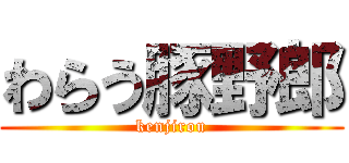 わらう豚野郎 (kenjirou)