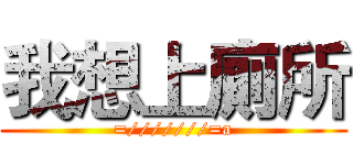 我想上廁所 (=///////=a)