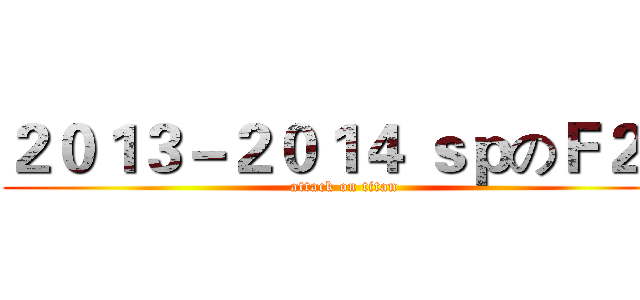 ２０１３－２０１４ ｓｐのＦ２Ｆ (attack on titan)