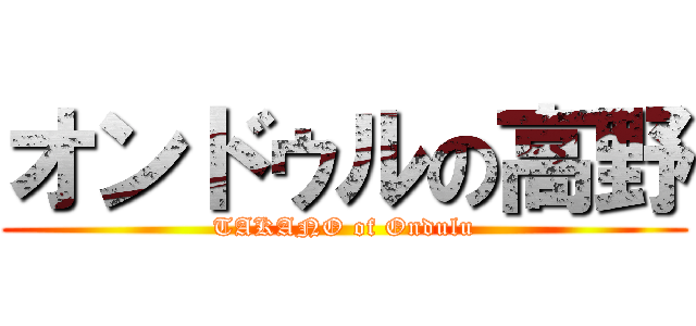 オンドゥルの高野 (TAKANO of Ondulu)