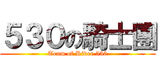 ５３０の騎士團 (Team of Rider 530)
