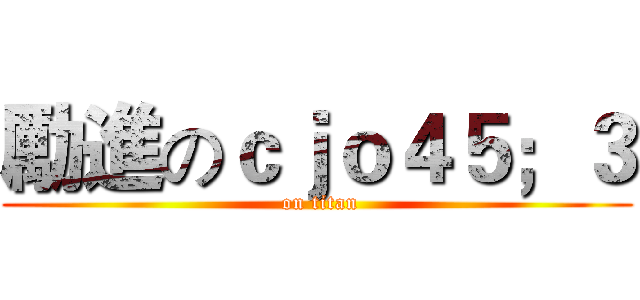 勵進のｃｊｏ４５；３ ( on titan)