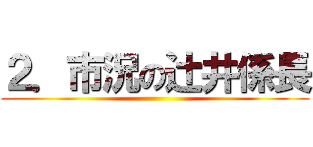 ２．市況の辻井係長 ()